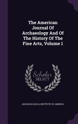 The American Journal Of Archaeology And Of The History Of The Fine Arts, Volume 1 - Archaeological Institute of America (Creator)