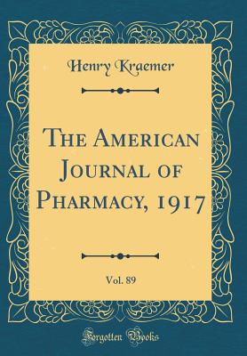 The American Journal of Pharmacy, 1917, Vol. 89 (Classic Reprint) - Kraemer, Henry