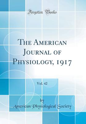 The American Journal of Physiology, 1917, Vol. 42 (Classic Reprint) - Society, American Physiological