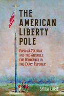 The American Liberty Pole: Popular Politics and the Struggle for Democracy in the Early Republic