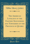 The American Loyalists in the Eastern Seigniories and Townships of the Province of Quebec (Classic Reprint)