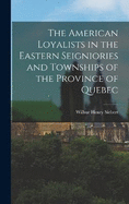 The American Loyalists in the Eastern Seigniories and Townships of the Province of Quebec