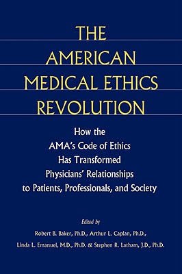 The American Medical Ethics Revolution: How the Ama's Code of Ethics Has Transformed Physicians' Relationships to Patients, Professionals, and Society - Baker, Robert B, Dr., Ph.D. (Editor), and Caplan, Arthur L, Professor, PhD (Editor), and Emanuel, Linda L, Dr., MD, PhD (Editor)