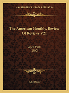 The American Monthly, Review Of Reviews V21: April, 1900 (1900)