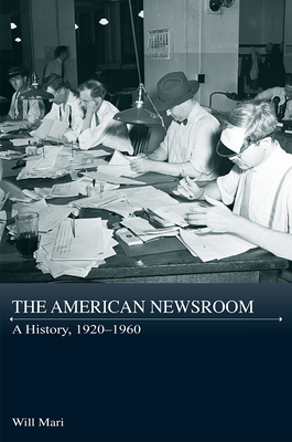 The American Newsroom: A History, 1920-1960 - Mari, Will