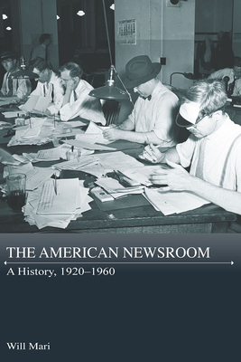 The American Newsroom: A History, 1920-1960 - Mari, Will