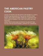 The American Pastry Cook: A Book of Perfected Receipts for Making All Sorts of Articles Required...