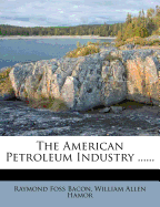 The American Petroleum Industry - Bacon, Raymond Foss