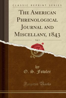 The American Phrenological Journal and Miscellany, 1843, Vol. 5 (Classic Reprint) - Fowler, O S