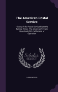 The American Postal Service: History of the Postal Service From the Earliest Times. The American System Described With Full Details of Operation