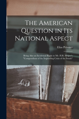 The American Question in Its National Aspect: Being Also an Incidental Reply to Mr. H.R. Helper's "Compendium of the Impending Crisis of the South" - Peissner, Elias