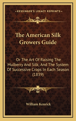 The American Silk Growers Guide: Or the Art of Raising the Mulberry and Silk; And the System of Successive Crops in Each Season (1839) - Kenrick, William