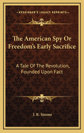 The American Spy or Freedom's Early Sacrifice: A Tale of the Revolution, Founded Upon Fact