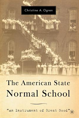 The American State Normal School: An Instrument of Great Good - Ogren, C