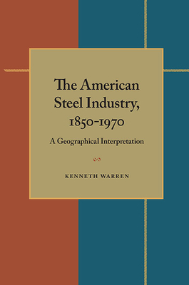 The American Steel Industry, 1850-1970: A Geographical Interpretation - Warren, Kenneth