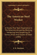 The American Steel Worker: A Twenty-Five Years' Experience In The Selection, Annealing, Working, Hardening And Tempering Of Various Kinds And Grades Of Steel (1906)