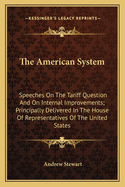 The American System: Speeches on the Tariff Question and on Internal Improvements; Principally Delivered in the House of Representatives of the United States
