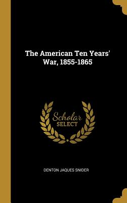 The American Ten Years' War, 1855-1865 - Snider, Denton Jaques
