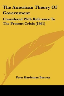 The American Theory Of Government: Considered With Reference To The Present Crisis (1861) - Burnett, Peter Hardeman