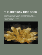 The American Tune Book: A Complete Collection of the Tunes Which Are Widely Popular in America, with the Most Popular Anthems and Set Pieces, Preceded by a New Course of Instruction for Singing Schools (Classic Reprint)