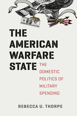 The American Warfare State: The Domestic Politics of Military Spending - Thorpe, Rebecca U