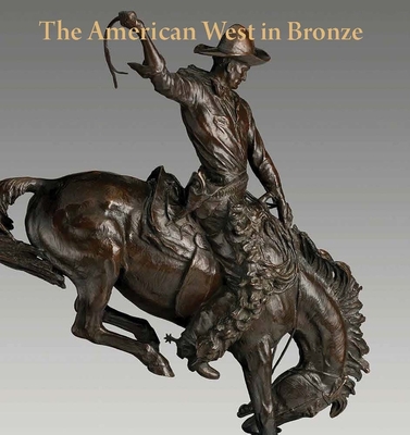 The American West in Bronze: 1850-1925 - Tolles, Thayer, and Smith, Thomas B, and Clark, Carol Lea (Contributions by)