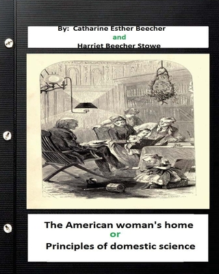 The American woman's home, or, Principles of domestic science (Original Classics - Stowe, Harriet Beecher, Professor, and Beecher, Catharine Esther