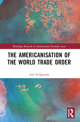 The Americanisation of the World Trade Order - Qureshi, Asif H