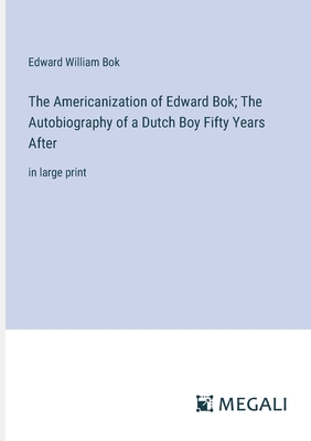 The Americanization of Edward Bok; The Autobiography of a Dutch Boy Fifty Years After: in large print - BOK, Edward William