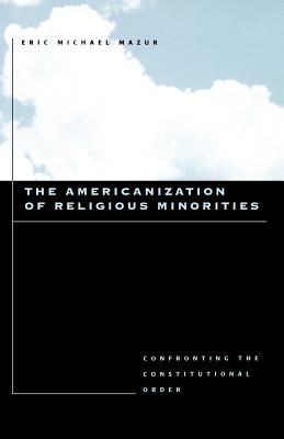 The Americanization of Religious Minorities: Confronting the Constitutional Order - Mazur, Eric Michael, Professor