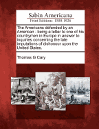 The Americans Defended by an American: Being a Letter to One of His Countrymen in Europe in Answer to Inquiries Concerning the Late Imputations of Dishonour Upon the United States.