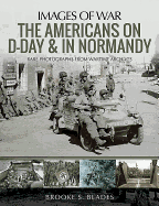 The Americans on D-Day and in Normandy: Rare Photographs from Wartime Archives