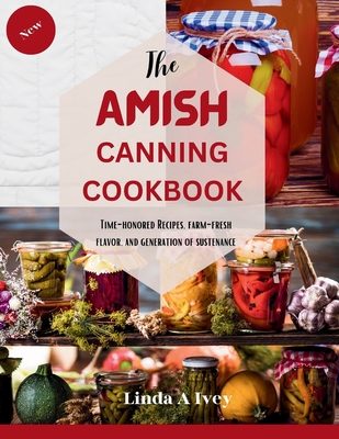 The AMISH CANNING Cookbook: "Time-Honored Recipes, Farm-Fresh Flavors, and Generations of Sustenance" - Ivey, Linda A