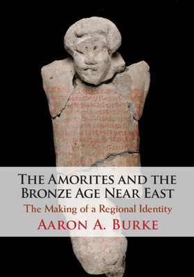 The Amorites and the Bronze Age Near East: The Making of a Regional Identity - Burke, Aaron A.