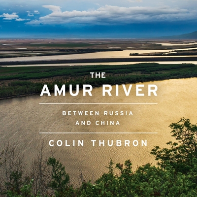 The Amur River: Between Russia and China - Thubron, Colin, and Keeble, Jonathan (Read by)