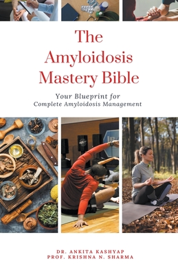 The Amyloidosis Mastery Bible: Your Blueprint for Complete Amyloidosis Management - Kashyap, Ankita, Dr., and Sharma, Prof Krishna N