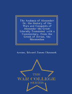 The Anabasis of Alexander; Or, the History of the Wars and Conquests of Alexander the Great: Literally Translated, with a Commentary, from the Greek of Arrian, the Nicomedian - War College Series