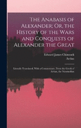 The Anabasis of Alexander; Or, the History of the Wars and Conquests of Alexander the Great: Literally Translated, With a Commentary, From the Greek of Arrian, the Nicomedian