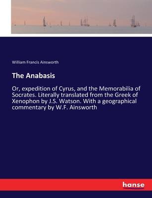 The Anabasis: Or, expedition of Cyrus, and the Memorabilia of Socrates. Literally translated from the Greek of Xenophon by J.S. Watson. With a geographical commentary by W.F. Ainsworth - Ainsworth, William Francis