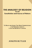 The Analogy of Religion to the Constitution and Course of Nature: To Which Are Added Two Brief Dissertations: I. on Personal Identity.?ii. on the Nature of a Virtue.