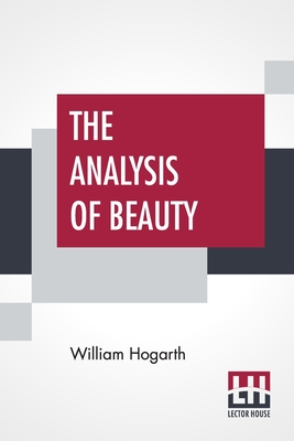 The Analysis Of Beauty: Written With A View Of Fixing The Fluctuating Ideas Of Taste - Hogarth, William