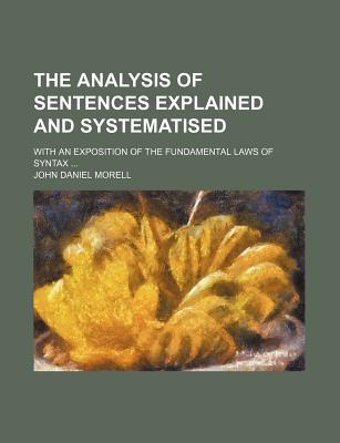 The Analysis of Sentences Explained and Systematised: With an Exposition of the Fundamental Laws of Syntax - Morell, John Daniel