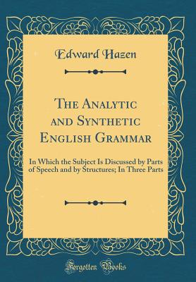 The Analytic and Synthetic English Grammar: In Which the Subject Is Discussed by Parts of Speech and by Structures; In Three Parts (Classic Reprint) - Hazen, Edward