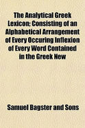 The Analytical Greek Lexicon: Consisting of an Alphabetical Arrangement of Every Occurring Inflexion of Every Word Contained in the Greek New Testament Scriptures, with a Grammatical Analysis of Each Word, and Lexicographical Illustration of the Meanings