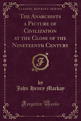 The Anarchists a Picture of Civilization at the Close of the Nineteenth Century (Classic Reprint) - MacKay, John Henry