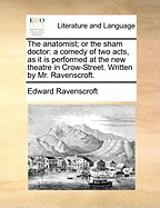 The Anatomist; or the Sham Doctor: A Comedy of two Acts, as it is Performed at the new Theatre in Crow-Street. Written by Mr. Ravenscroft