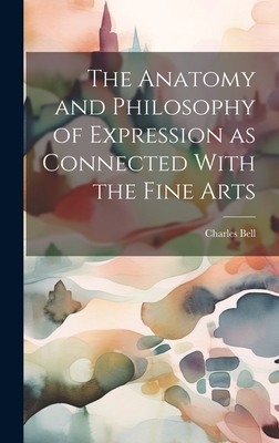 The Anatomy and Philosophy of Expression as Connected With the Fine Arts - Bell, Charles