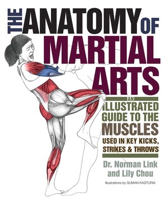 The Anatomy of Martial Arts: An Illustrated Guide to the Muscles Used for Each Strike, Kick, and Throw - Chou, Lily, and Link, Norman G, PH D