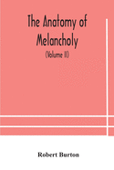 The anatomy of melancholy, what it is, with all the kinds, causes, symptomes, prognostics, and several curses of it. In three paritions. With their several sections, members and subsections, philosophically, medically, historically, opened and cut up...