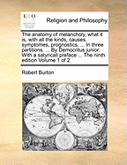 The anatomy of melancholy, what it is, with all the kinds, causes, symptomes, prognostics, ... In three partitions. ... By Democritus junior. With a satyricall preface ... The ninth edition Volume 1 of 2